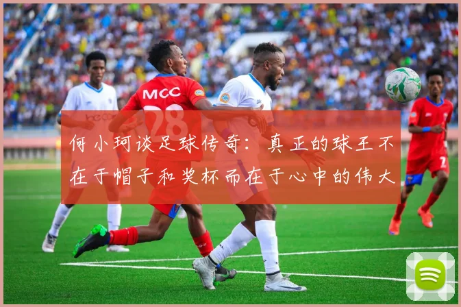 何小珂谈足球传奇：真正的球王不在于帽子和奖杯而在于心中的伟大