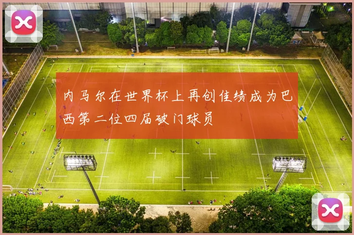 内马尔在世界杯上再创佳绩成为巴西第二位四届破门球员