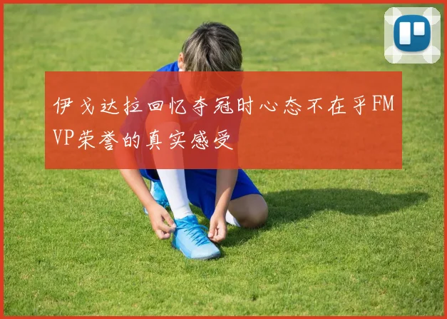 伊戈达拉回忆夺冠时心态不在乎FMVP荣誉的真实感受