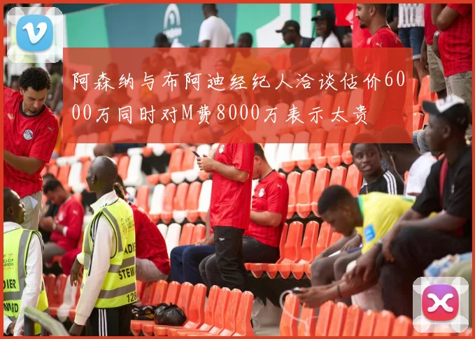 阿森纳与布阿迪经纪人洽谈估价6000万同时对M费8000万表示太贵