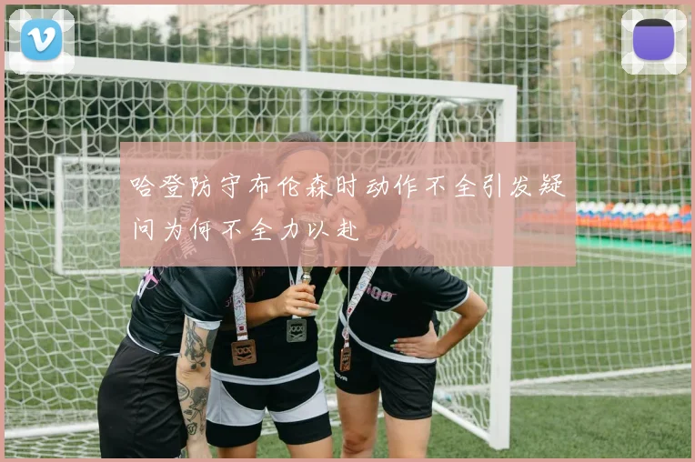 哈登防守布伦森时动作不全引发疑问为何不全力以赴