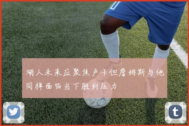 湖人未来应聚焦卢卡但詹姆斯与他同样面临当下胜利压力