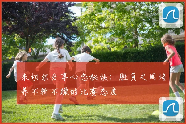 米切尔分享心态秘诀：胜负之间培养不骄不躁的比赛态度