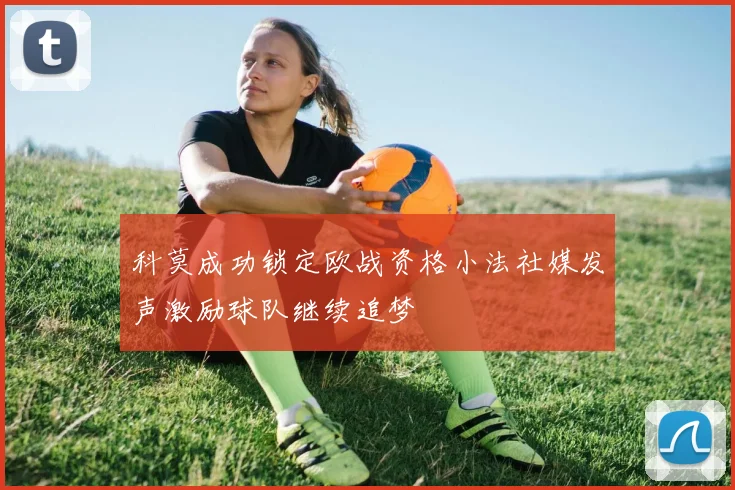 科莫成功锁定欧战资格小法社媒发声激励球队继续追梦