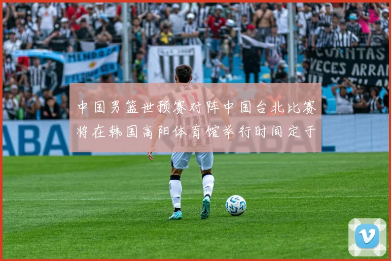 中国男篮世预赛对阵中国台北比赛将在韩国高阳体育馆举行时间定于7月6日