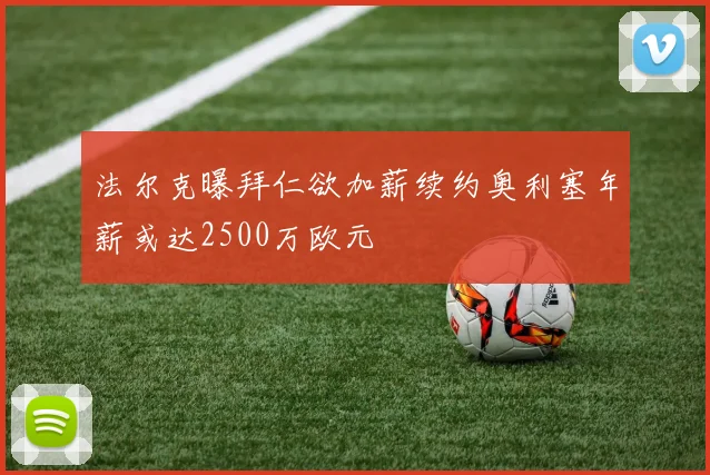 法尔克曝拜仁欲加薪续约奥利塞年薪或达2500万欧元
