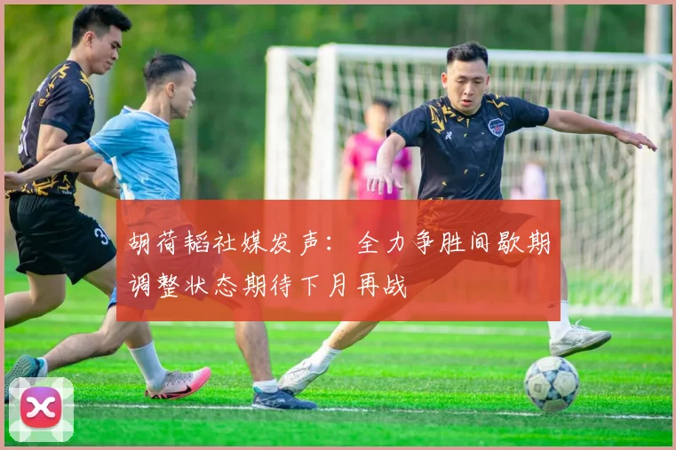 胡荷韬社媒发声：全力争胜间歇期调整状态期待下月再战