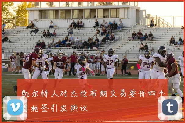 凯尔特人对杰伦布朗交易要价四个首轮签引发热议