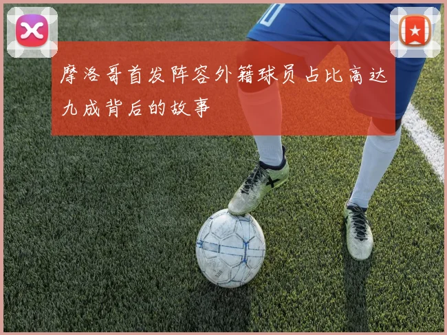 摩洛哥首发阵容外籍球员占比高达九成背后的故事