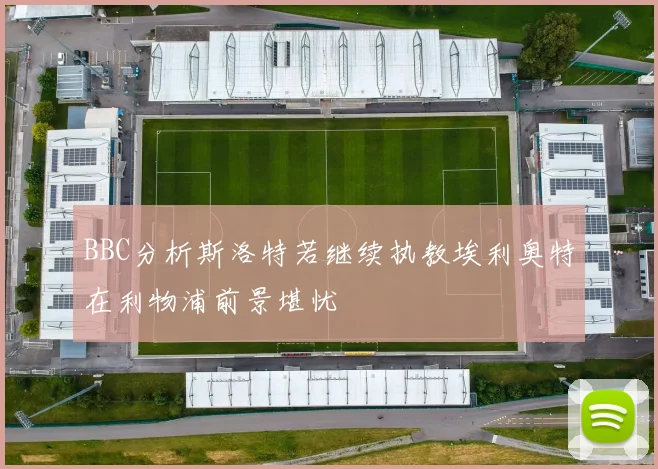 BBC分析斯洛特若继续执教埃利奥特在利物浦前景堪忧