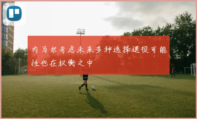 内马尔考虑未来多种选择退役可能性也在权衡之中
