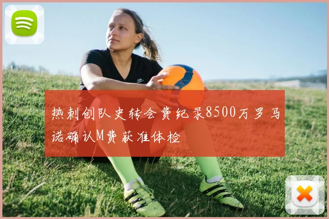 热刺创队史转会费纪录8500万罗马诺确认M费获准体检