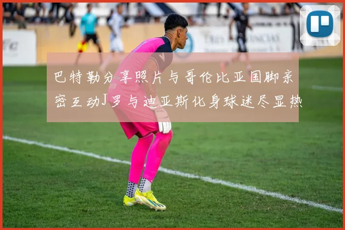 巴特勒分享照片与哥伦比亚国脚亲密互动J罗与迪亚斯化身球迷尽显热情