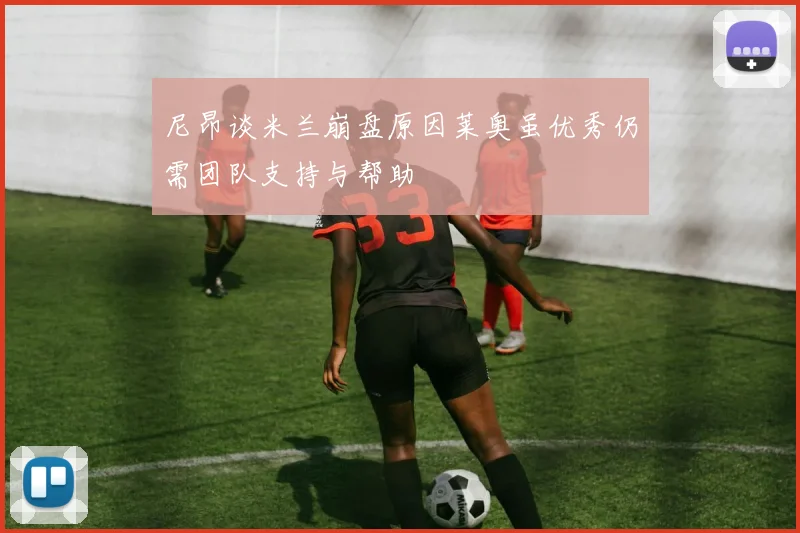 尼昂谈米兰崩盘原因莱奥虽优秀仍需团队支持与帮助